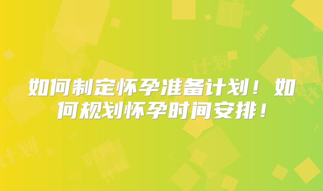 如何制定怀孕准备计划!如何规划怀孕时间安排!