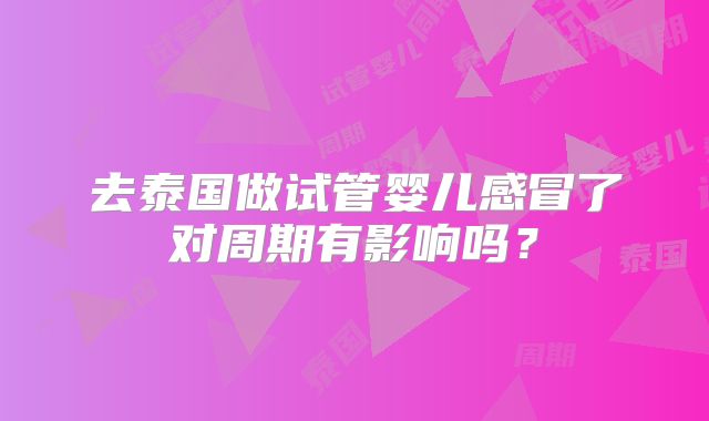去泰国做试管婴儿感冒了对周期有影响吗？