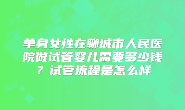 单身女性在聊城市人民医院做试管婴儿需要多少钱？试管流程是怎么样