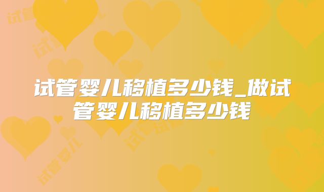 试管婴儿移植多少钱_做试管婴儿移植多少钱