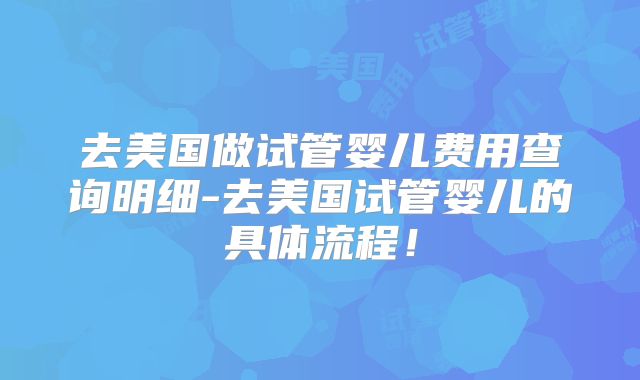 去美国做试管婴儿费用查询明细-去美国试管婴儿的具体流程!