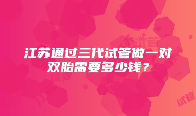 江苏通过三代试管做一对双胎需要多少钱？