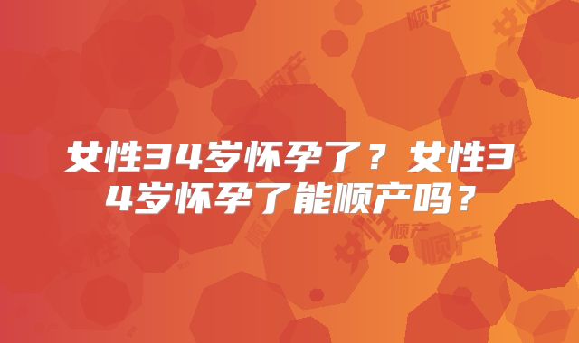 女性34岁怀孕了？女性34岁怀孕了能顺产吗？