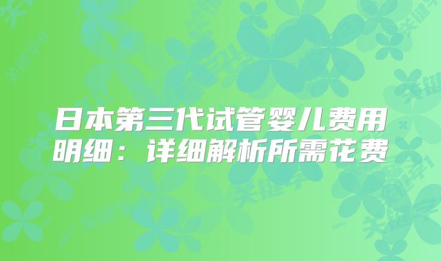 日本第三代试管婴儿费用明细:详细解析所需花费