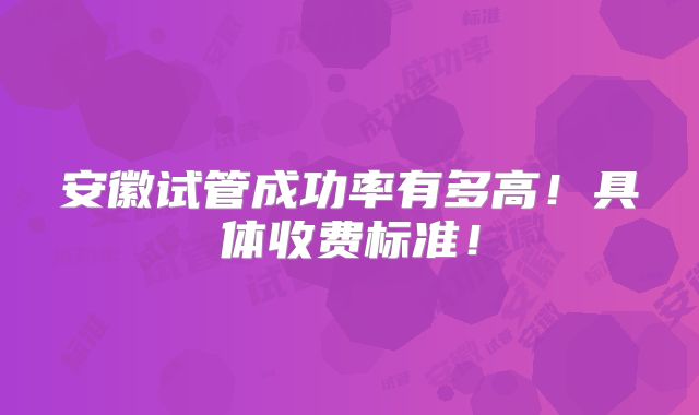 安徽试管成功率有多高!具体收费标准!