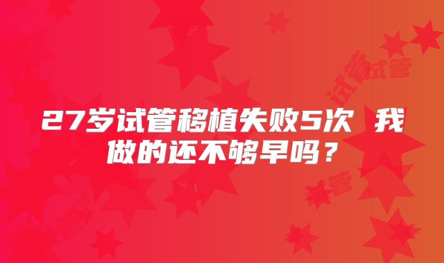 27岁试管移植失败5次 我做的还不够早吗?
