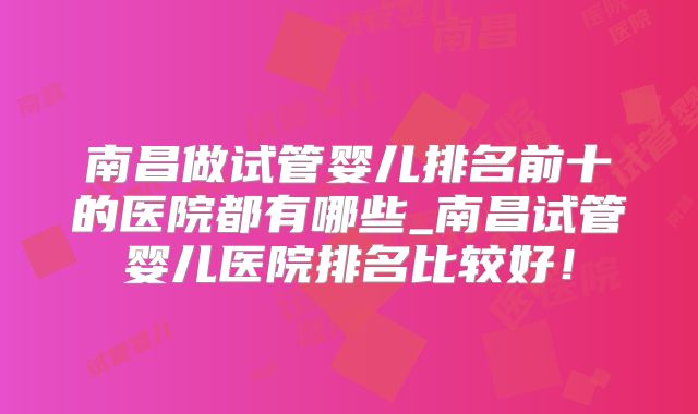 南昌做试管婴儿排名前十的医院都有哪些_南昌试管婴儿医院排名比较好！