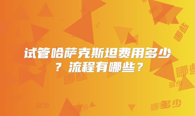 试管哈萨克斯坦费用多少？流程有哪些？