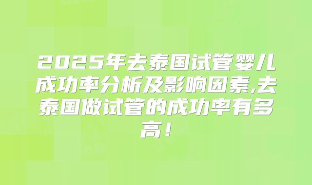 2025年去泰国试管婴儿成功率分析及影响因素,去泰国做试管的成功率有多高!