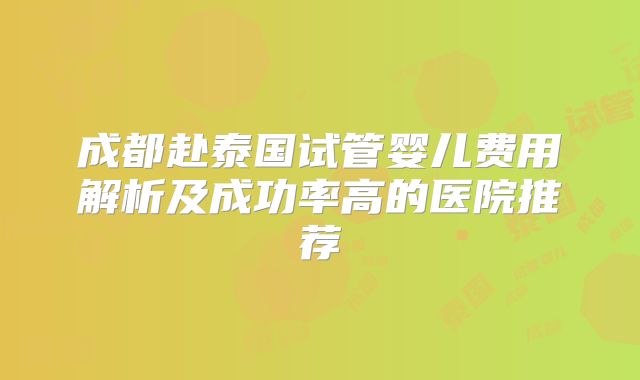 成都赴泰国试管婴儿费用解析及成功率高的医院推荐