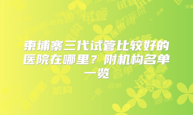 柬埔寨三代试管比较好的医院在哪里?附机构名单一览