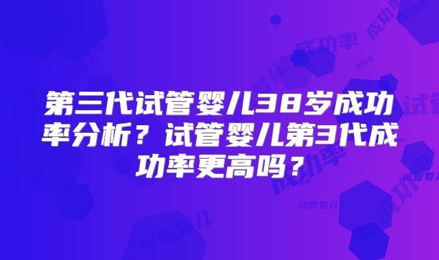 第三代试管婴儿38岁成功率分析?试管婴儿第3代成功率更高吗?