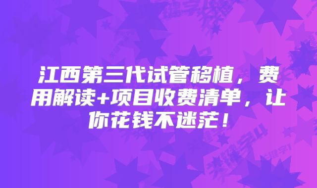 江西第三代试管移植，费用解读+项目收费清单，让你花钱不迷茫！