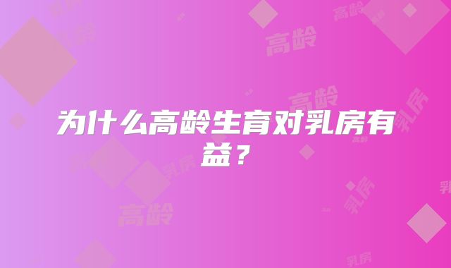 为什么高龄生育对乳房有益？