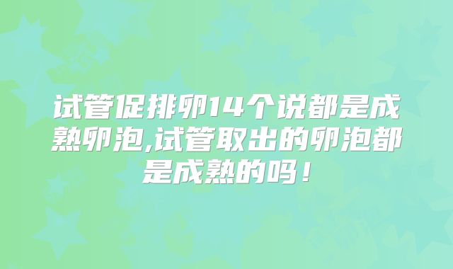 试管促排卵14个说都是成熟卵泡,试管取出的卵泡都是成熟的吗！