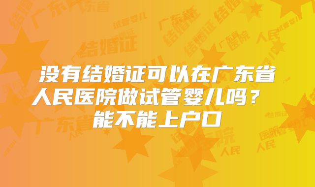 没有结婚证可以在广东省人民医院做试管婴儿吗? 能不能上户口