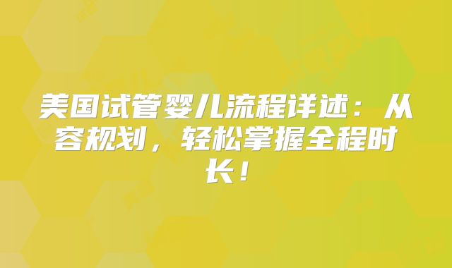 美国试管婴儿流程详述：从容规划，轻松掌握全程时长！