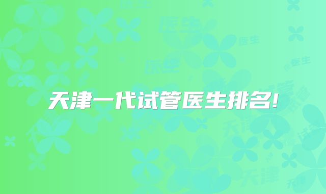 天津一代试管医生排名!