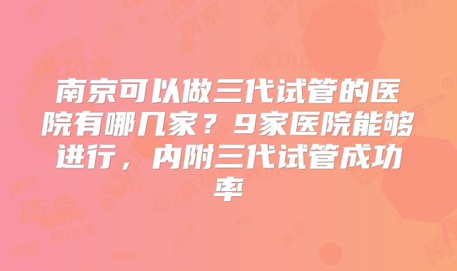 南京可以做三代试管的医院有哪几家？9家医院能够进行，内附三代试管成功率