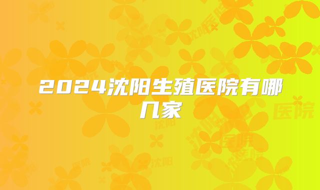 2024沈阳生殖医院有哪几家