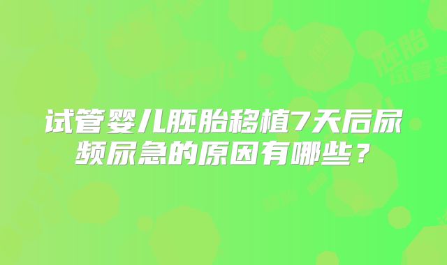 试管婴儿胚胎移植7天后尿频尿急的原因有哪些？
