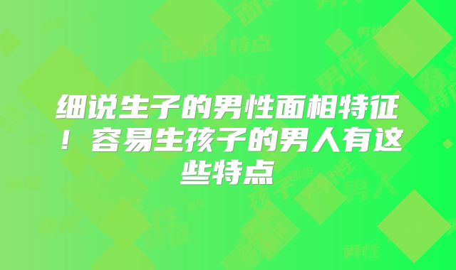 细说生子的男性面相特征!容易生孩子的男人有这些特点