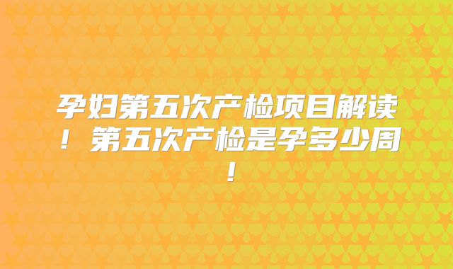 孕妇第五次产检项目解读！第五次产检是孕多少周！
