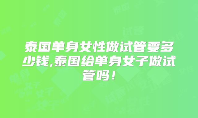 泰国单身女性做试管要多少钱,泰国给单身女子做试管吗！