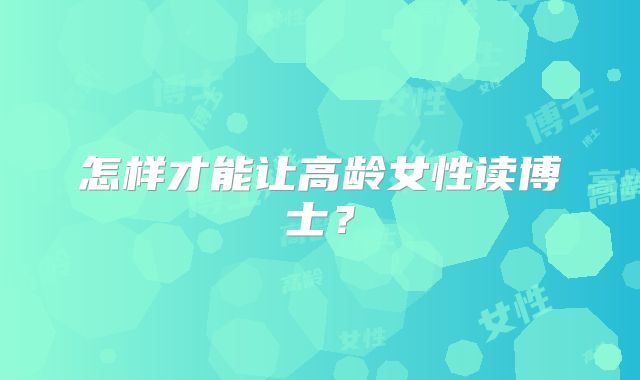 怎样才能让高龄女性读博士?