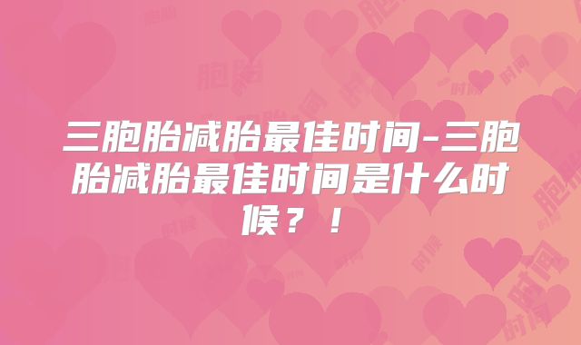 三胞胎减胎最佳时间-三胞胎减胎最佳时间是什么时候？！