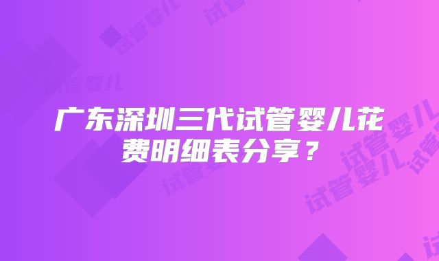 广东深圳三代试管婴儿花费明细表分享?