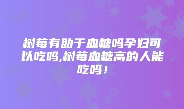 树莓有助于血糖吗孕妇可以吃吗,树莓血糖高的人能吃吗!