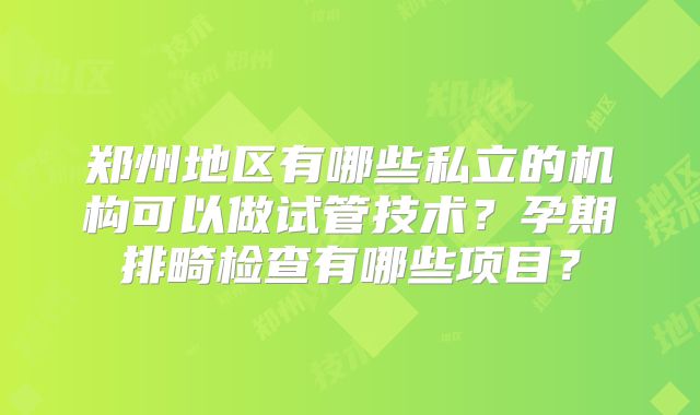 郑州地区有哪些私立的机构可以做试管技术?孕期排畸检查有哪些项目?