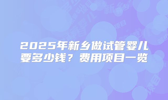 2025年新乡做试管婴儿要多少钱？费用项目一览