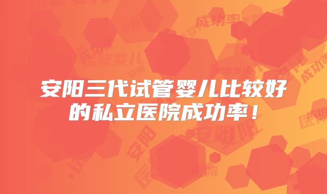安阳三代试管婴儿比较好的私立医院成功率！