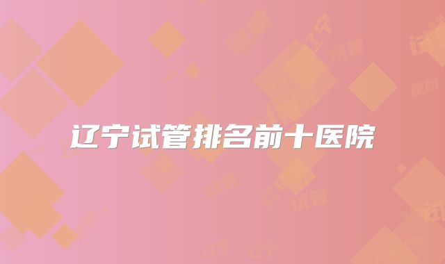 辽宁试管排名前十医院