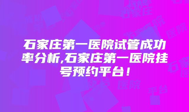 石家庄第一医院试管成功率分析,石家庄第一医院挂号预约平台!