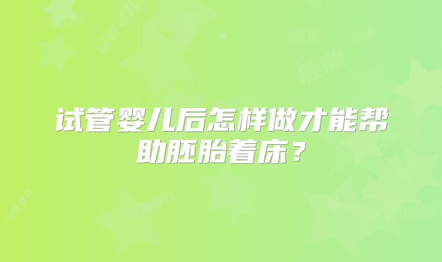 试管婴儿后怎样做才能帮助胚胎着床？