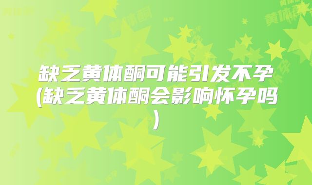 缺乏黄体酮可能引发不孕(缺乏黄体酮会影响怀孕吗)