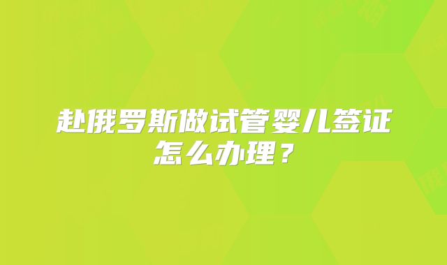 赴俄罗斯做试管婴儿签证怎么办理?