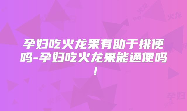孕妇吃火龙果有助于排便吗-孕妇吃火龙果能通便吗!