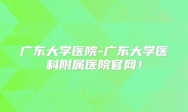 广东大学医院-广东大学医科附属医院官网！