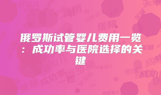 俄罗斯试管婴儿费用一览：成功率与医院选择的关键