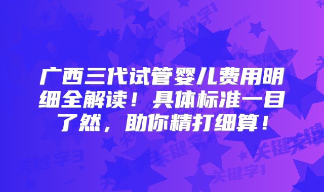 广西三代试管婴儿费用明细全解读！具体标准一目了然，助你精打细算！