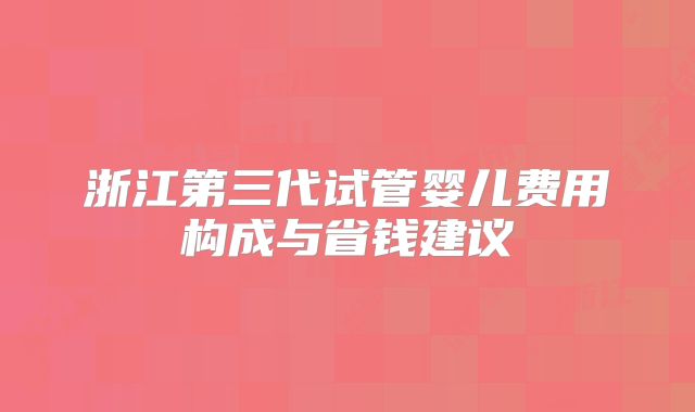 浙江第三代试管婴儿费用构成与省钱建议