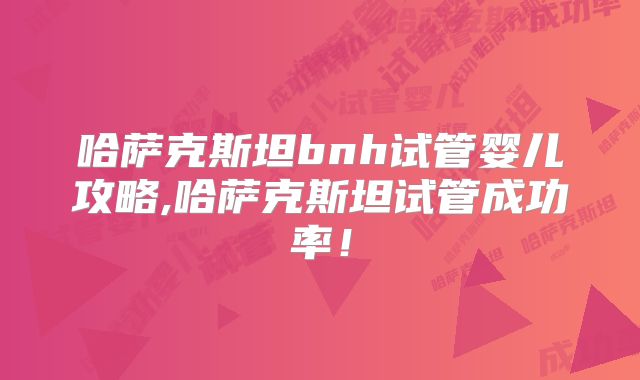 哈萨克斯坦bnh试管婴儿攻略,哈萨克斯坦试管成功率!