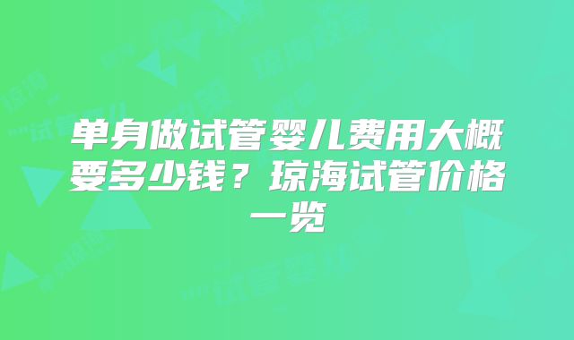 单身做试管婴儿费用大概要多少钱?琼海试管价格一览