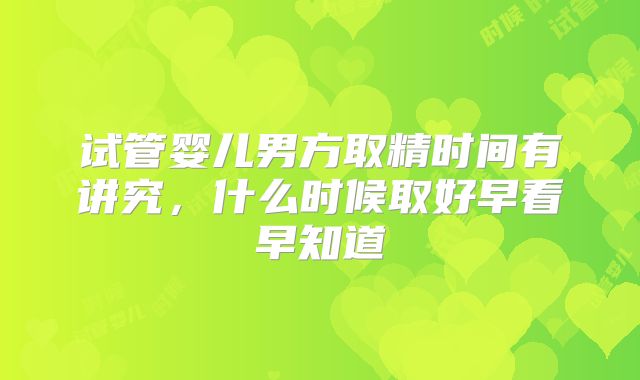 试管婴儿男方取精时间有讲究，什么时候取好早看早知道