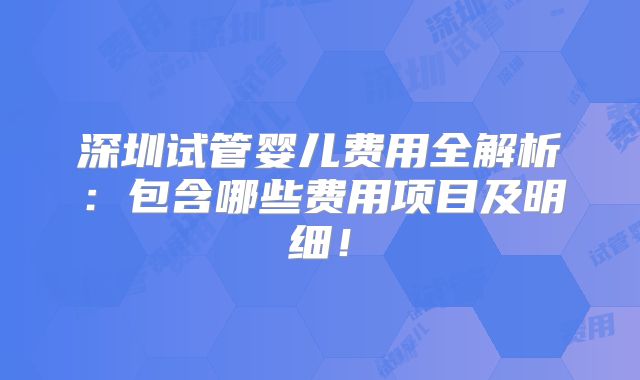 深圳试管婴儿费用全解析:包含哪些费用项目及明细!