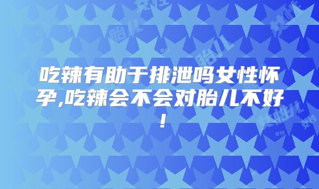 吃辣有助于排泄吗女性怀孕,吃辣会不会对胎儿不好！